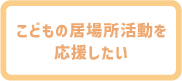 こどもの居場所活動を応援したい